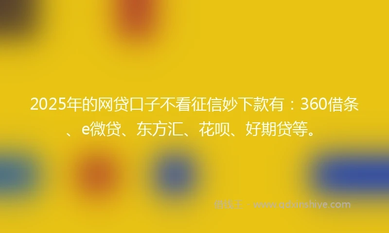 2025年的网贷口子不看征信妙下款有：360借条、e微贷、东方汇、花呗、好期贷等。