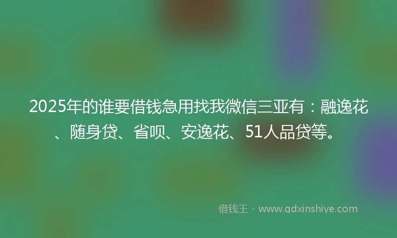 2025年的谁要借钱急用找我微信三亚有:融逸花、随身贷、省呗、安逸花、51人品贷等。