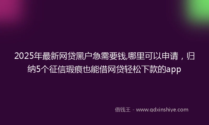 2025年最新网贷黑户急需要钱,哪里可以申请，归纳5个征信瑕疵也能借网贷轻松下款的app