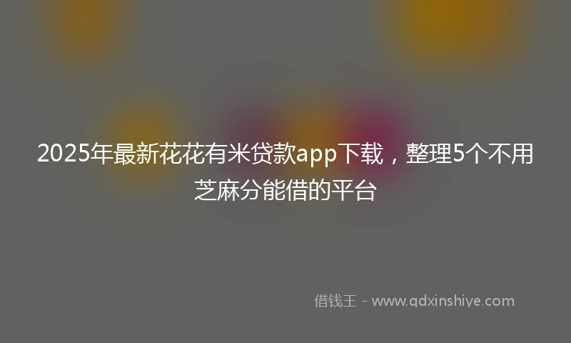 2025年最新花花有米贷款app下载，整理5个不用芝麻分能借的平台