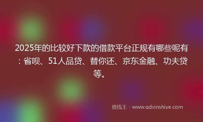 2025年的比较好下款的借款平台正规有哪些呢有：省呗、51人品贷、替你还、京东金融、功夫贷等。
