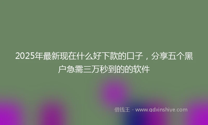 2025年最新现在什么好下款的口子，分享五个黑户急需三万秒到的的软件