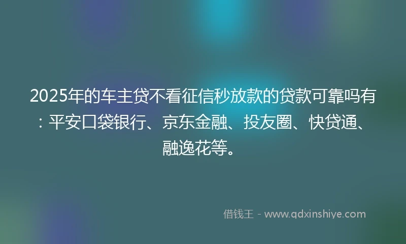 2025年的车主贷不看征信秒放款的贷款可靠吗有：平安口袋银行、京东金融、投友圈、快贷通、融逸花等。