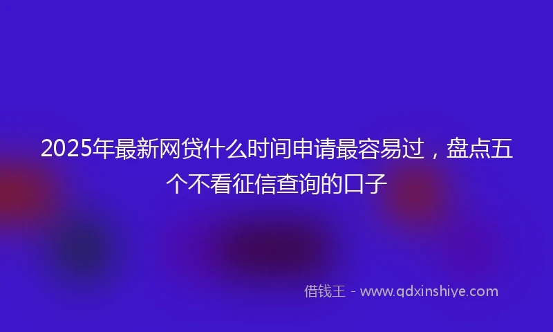 2025年最新网贷什么时间申请最容易过，盘点五个不看征信查询的口子