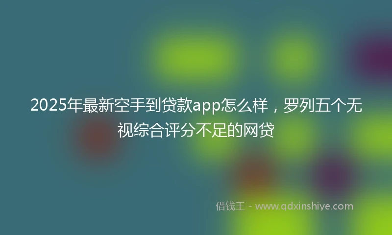 2025年最新空手到贷款app怎么样，罗列五个无视综合评分不足的网贷