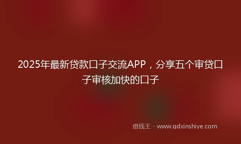 2025年最新贷款口子交流APP，分享五个审贷口子审核加快的口子