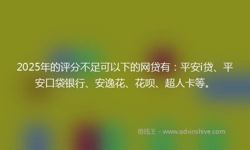 2025年的评分不足可以下的网贷有：平安i贷、平安口袋银行、安逸花、花呗、超人卡等。