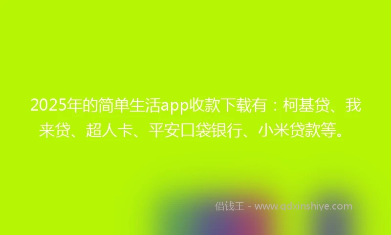 2025年的简单生活app收款下载有：柯基贷、我来贷、超人卡、平安口袋银行、小米贷款等。