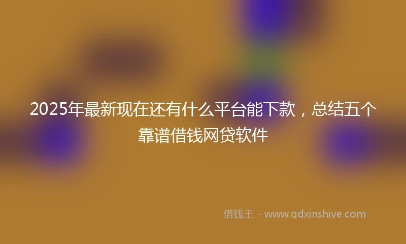 2025年最新现在还有什么平台能下款，总结五个靠谱借钱网贷软件