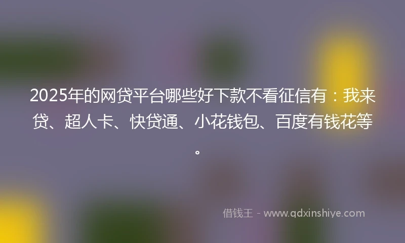2025年的网贷平台哪些好下款不看征信有：我来贷、超人卡、快贷通、小花钱包、百度有钱花等。