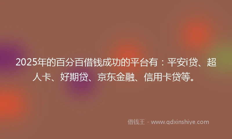 2025年的百分百借钱成功的平台有：平安i贷、超人卡、好期贷、京东金融、信用卡贷等。