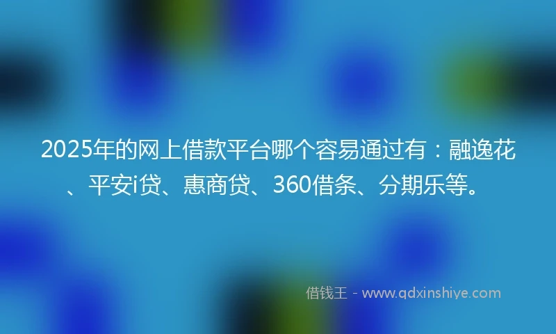 2025年的网上借款平台哪个容易通过有：融逸花、平安i贷、惠商贷、360借条、分期乐等。