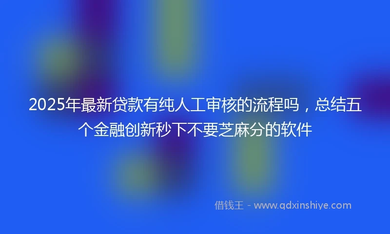 2025年最新贷款有纯人工审核的流程吗，总结五个金融创新秒下不要芝麻分的软件