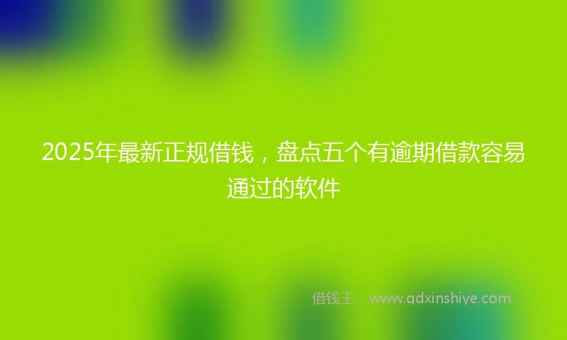 2025年最新正规借钱，盘点五个有逾期借款容易通过的软件