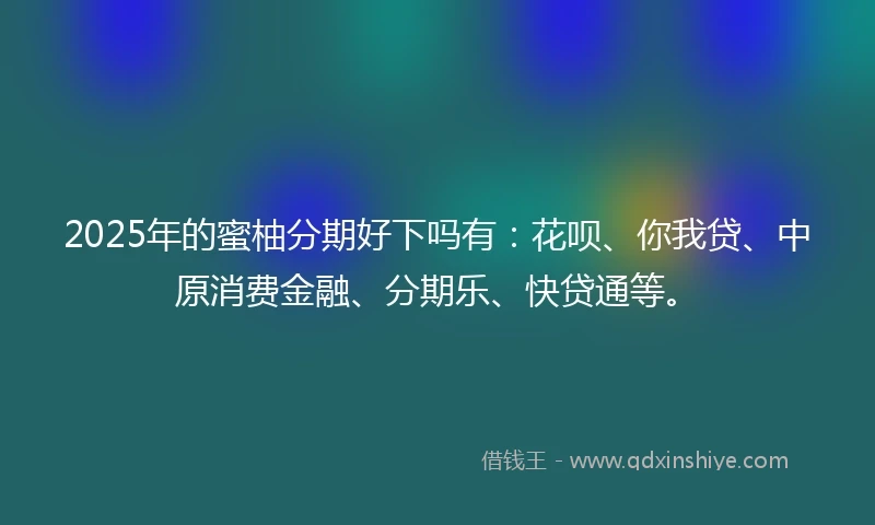 2025年的蜜柚分期好下吗有：花呗、你我贷、中原消费金融、分期乐、快贷通等。