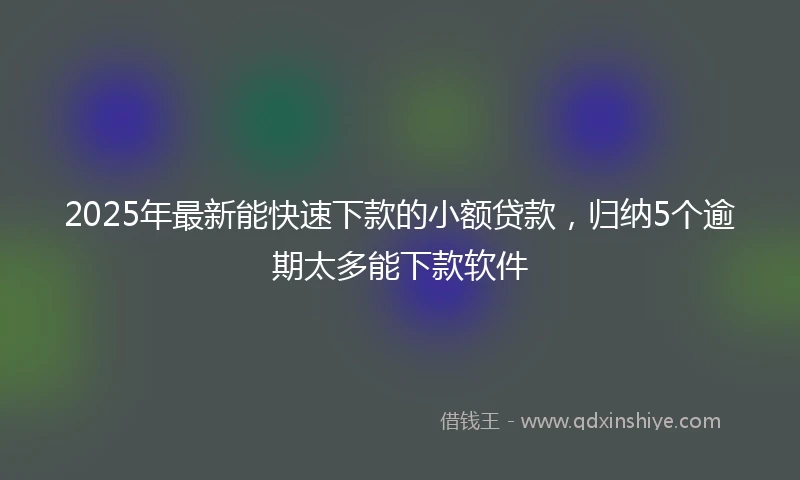 2025年最新能快速下款的小额贷款，归纳5个逾期太多能下款软件
