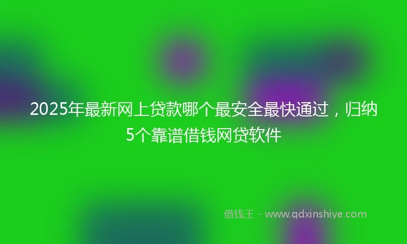 2025年最新网上贷款哪个最安全最快通过，归纳5个靠谱借钱网贷软件