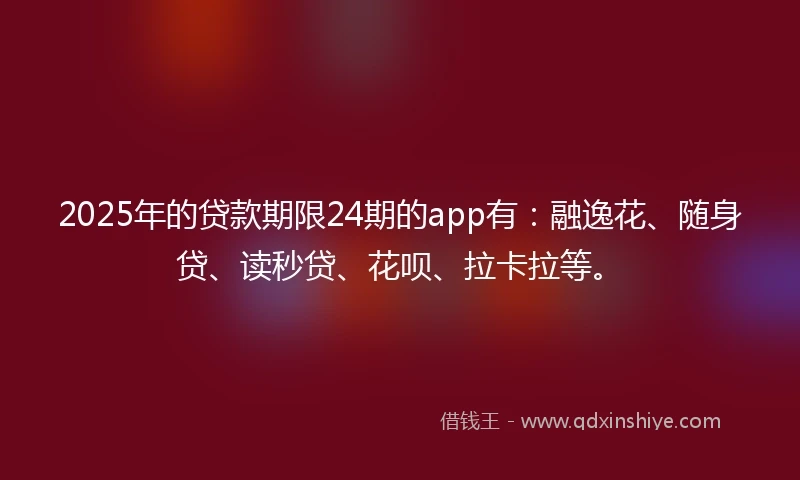 2025年的贷款期限24期的app有：融逸花、随身贷、读秒贷、花呗、拉卡拉等。