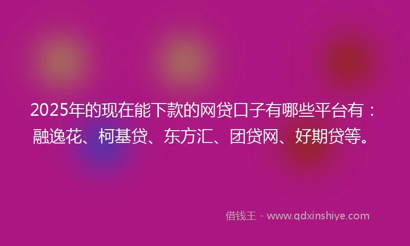 2025年的现在能下款的网贷口子有哪些平台有：融逸花、柯基贷、东方汇、团贷网、好期贷等。