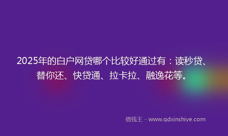 2025年的白户网贷哪个比较好通过有：读秒贷、替你还、快贷通、拉卡拉、融逸花等。