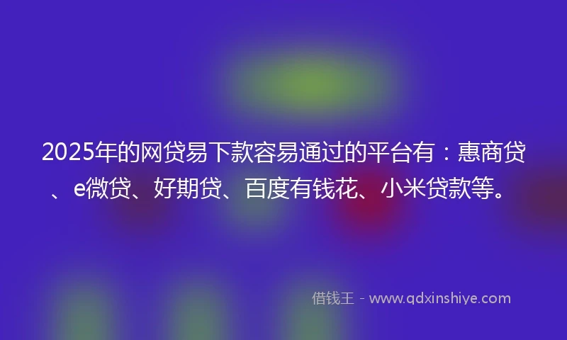 2025年的网贷易下款容易通过的平台有：惠商贷、e微贷、好期贷、百度有钱花、小米贷款等。