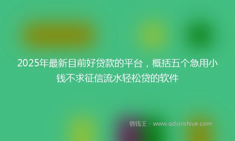 2025年最新目前好贷款的平台，概括五个急用小钱不求征信流水轻松贷的软件