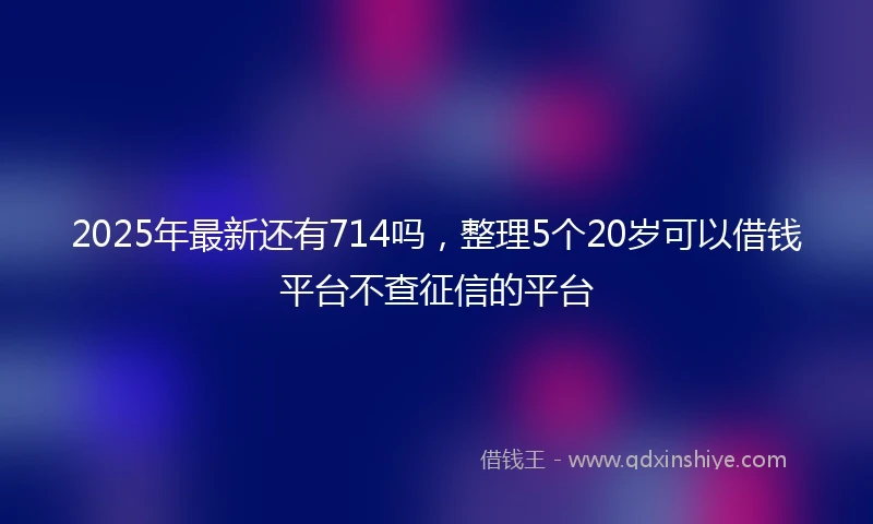 2025年最新还有714吗，整理5个20岁可以借钱平台不查征信的平台
