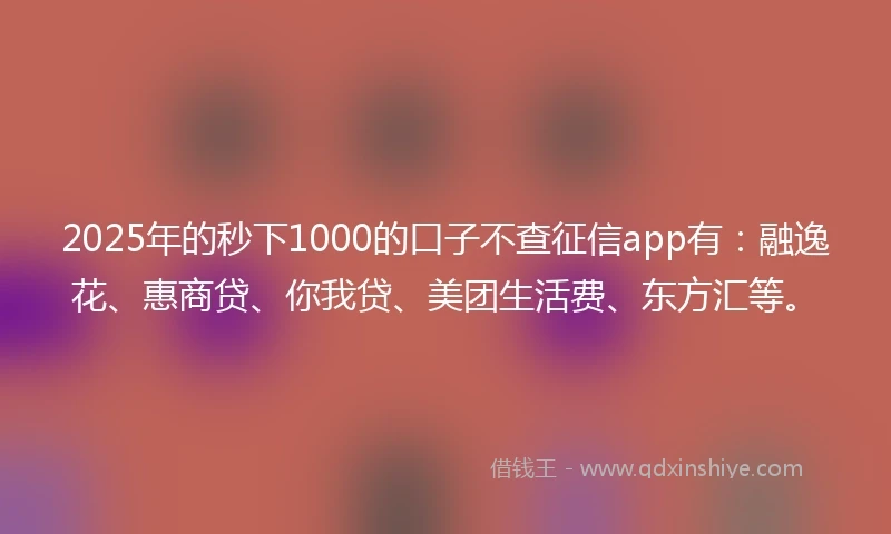 2025年的秒下1000的口子不查征信app有：融逸花、惠商贷、你我贷、美团生活费、东方汇等。