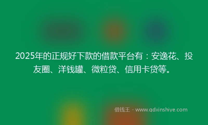 2025年的正规好下款的借款平台有：安逸花、投友圈、洋钱罐、微粒贷、信用卡贷等。