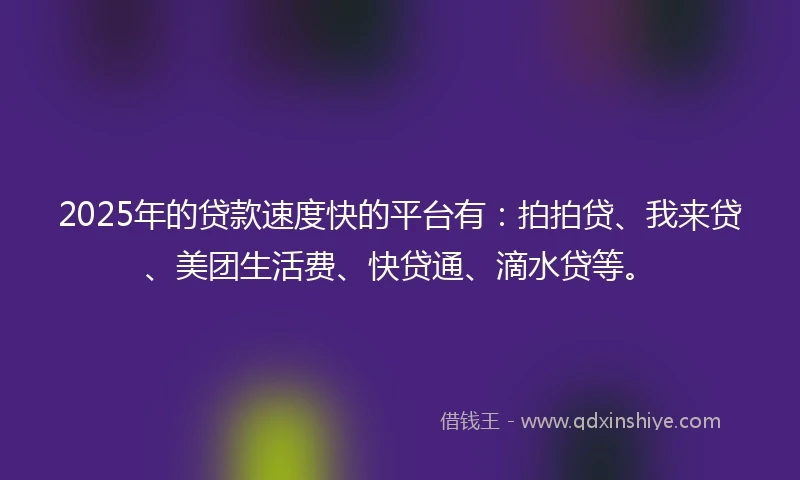 2025年的贷款速度快的平台有：拍拍贷、我来贷、美团生活费、快贷通、滴水贷等。