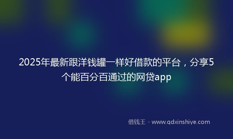 2025年最新跟洋钱罐一样好借款的平台，分享5个能百分百通过的网贷app