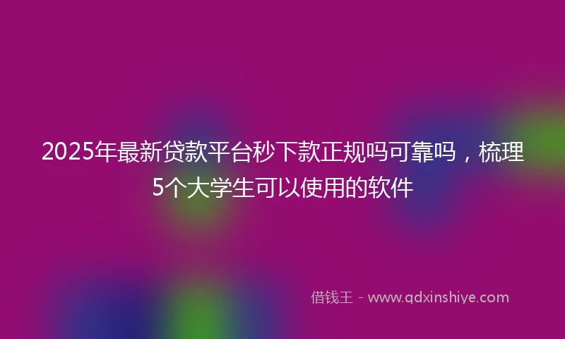2025年最新贷款平台秒下款正规吗可靠吗，梳理5个大学生可以使用的软件