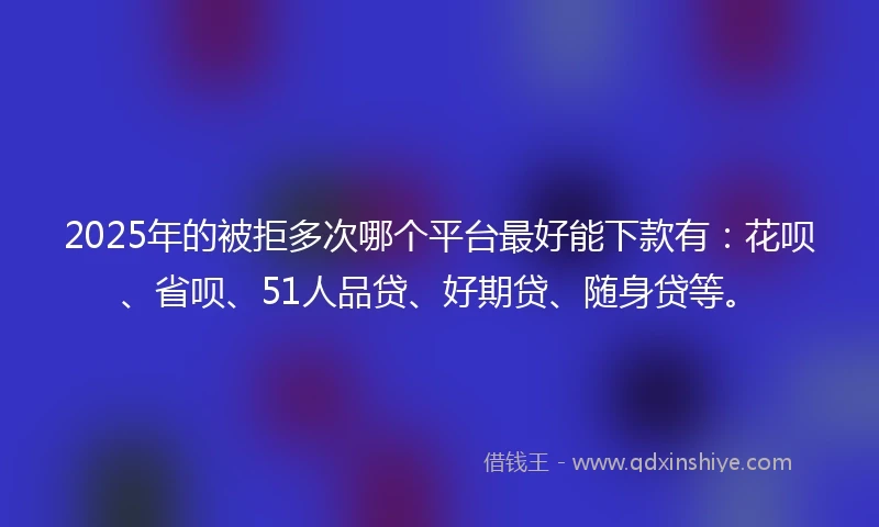 2025年的被拒多次哪个平台最好能下款有：花呗、省呗、51人品贷、好期贷、随身贷等。
