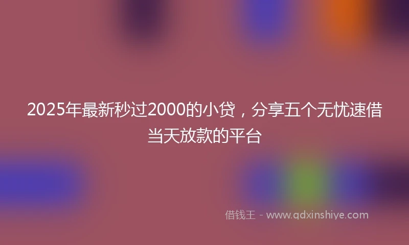 2025年最新秒过2000的小贷，分享五个无忧速借当天放款的平台