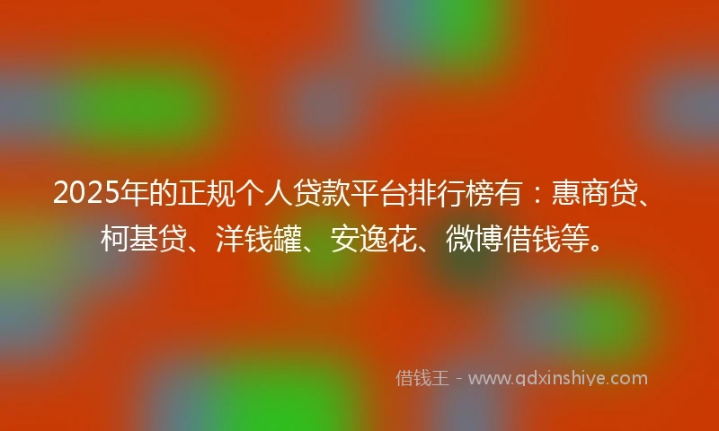 2025年的正规个人贷款平台排行榜有：惠商贷、柯基贷、洋钱罐、安逸花、微博借钱等。