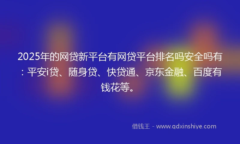 2025年的网贷新平台有网贷平台排名吗安全吗有：平安i贷、随身贷、快贷通、京东金融、百度有钱花等。