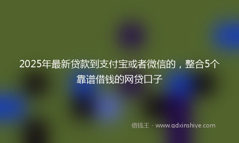 2025年最新贷款到支付宝或者微信的，整合5个靠谱借钱的网贷口子