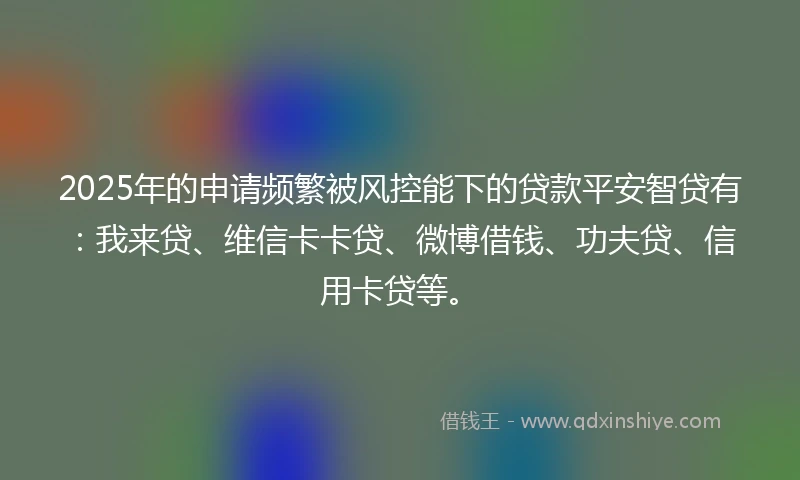 2025年的申请频繁被风控能下的贷款平安智贷有：我来贷、维信卡卡贷、微博借钱、功夫贷、信用卡贷等。