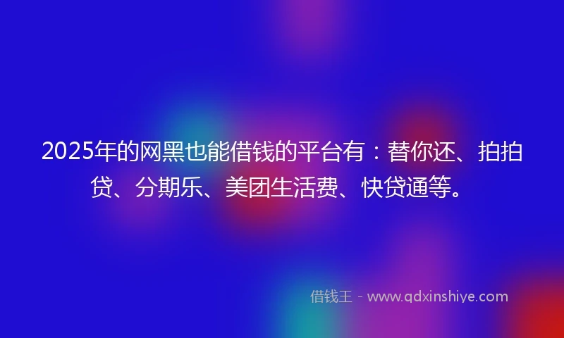 2025年的网黑也能借钱的平台有:替你还、拍拍贷、分期乐、美团生活费、快贷通等。