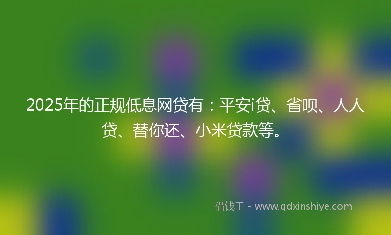 2025年的正规低息网贷有：平安i贷、省呗、人人贷、替你还、小米贷款等。