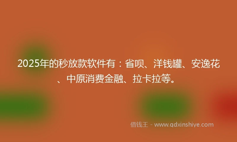 2025年的秒放款软件有：省呗、洋钱罐、安逸花、中原消费金融、拉卡拉等。