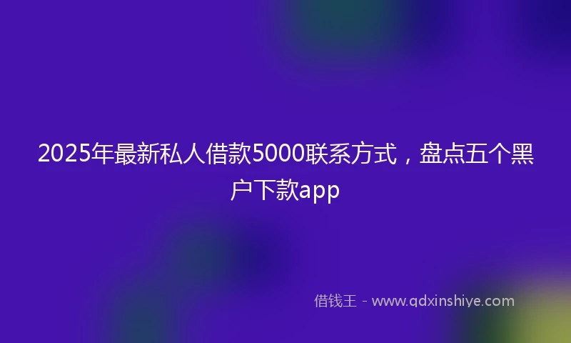 2025年最新私人借款5000联系方式，盘点五个黑户下款app