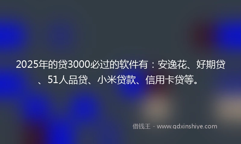 2025年的贷3000必过的软件有：安逸花、好期贷、51人品贷、小米贷款、信用卡贷等。