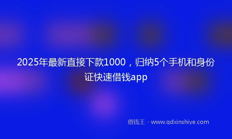 2025年最新直接下款1000，归纳5个手机和身份证快速借钱app