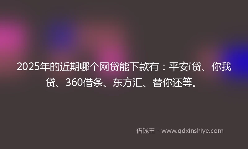 2025年的近期哪个网贷能下款有：平安i贷、你我贷、360借条、东方汇、替你还等。