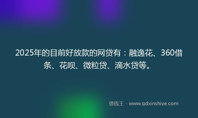 2025年的目前好放款的网贷有：融逸花、360借条、花呗、微粒贷、滴水贷等。