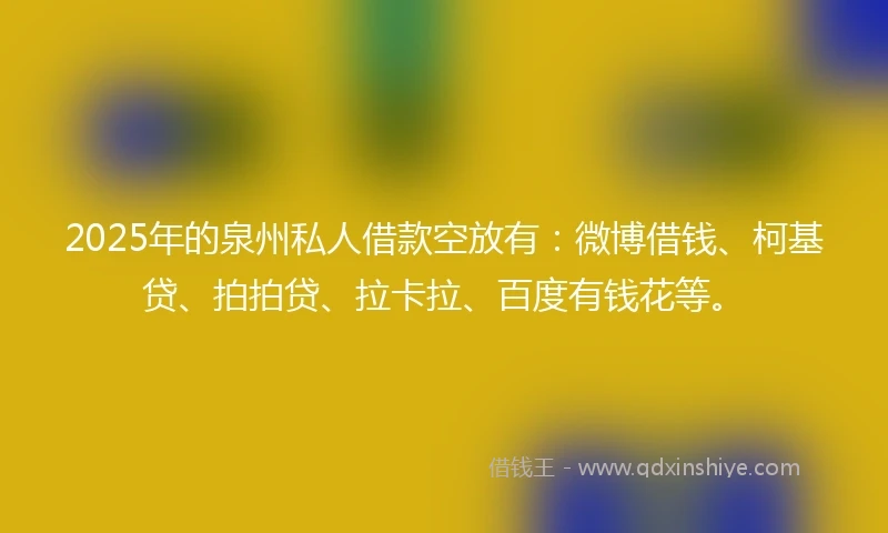 2025年的泉州私人借款空放有：微博借钱、柯基贷、拍拍贷、拉卡拉、百度有钱花等。