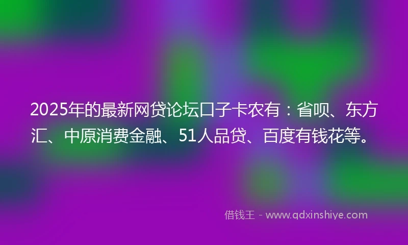 2025年的最新网贷论坛口子卡农有：省呗、东方汇、中原消费金融、51人品贷、百度有钱花等。
