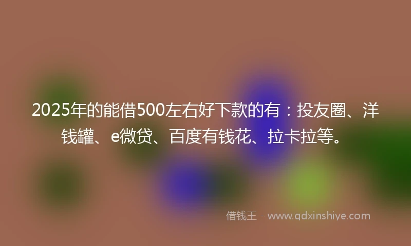 2025年的能借500左右好下款的有：投友圈、洋钱罐、e微贷、百度有钱花、拉卡拉等。