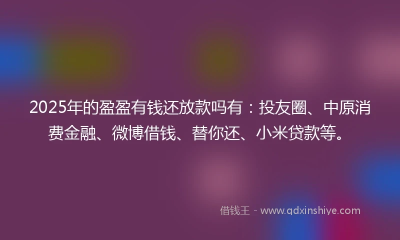2025年的盈盈有钱还放款吗有：投友圈、中原消费金融、微博借钱、替你还、小米贷款等。
